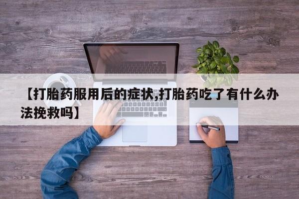 堕胎药微信有谁买微信【打胎药服用后的症状,打胎药吃了有什么办法挽救吗】