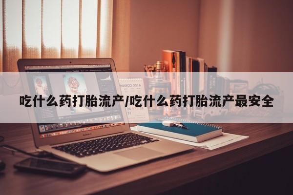 堕胎药微信有谁买微信吃什么药打胎流产/吃什么药打胎流产最安全
