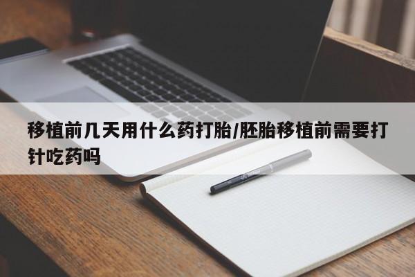 堕胎药微信有谁买微信移植前几天用什么药打胎/胚胎移植前需要打针吃药吗