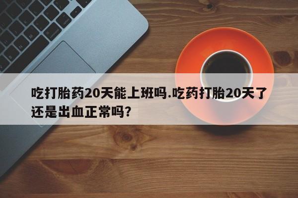 堕胎药微信有谁买微信吃打胎药20天能上班吗.吃药打胎20天了还是出血正常吗？