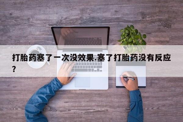 堕胎药微信有谁买微信打胎药塞了一次没效果.塞了打胎药没有反应？