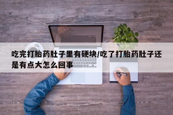 堕胎药微信有谁买微信吃完打胎药肚子里有硬块/吃了打胎药肚子还是有点大怎么回事