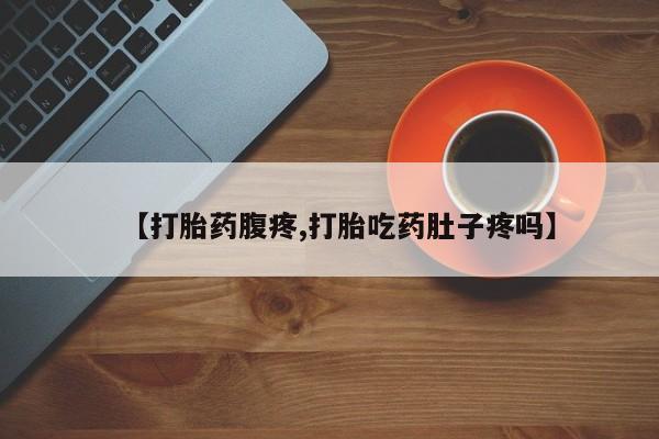 堕胎药微信有谁买微信【打胎药腹疼,打胎吃药肚子疼吗】