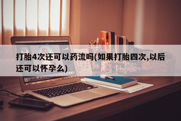 堕胎药微信有谁买微信打胎4次还可以药流吗(如果打胎四次,以后还可以怀孕么)