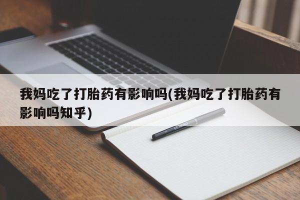 堕胎药微信有谁买微信我妈吃了打胎药有影响吗(我妈吃了打胎药有影响吗知乎)