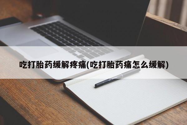 堕胎药微信有谁买微信吃打胎药缓解疼痛(吃打胎药痛怎么缓解)