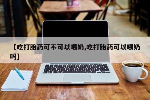 堕胎药微信有谁买微信【吃打胎药可不可以喂奶,吃打胎药可以喂奶吗】