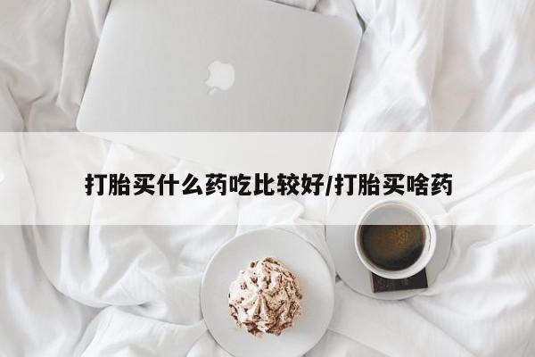 堕胎药微信有谁买微信打胎买什么药吃比较好/打胎买啥药