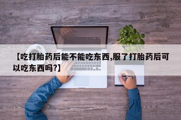 堕胎药微信有谁买微信【吃打胎药后能不能吃东西,服了打胎药后可以吃东西吗?】