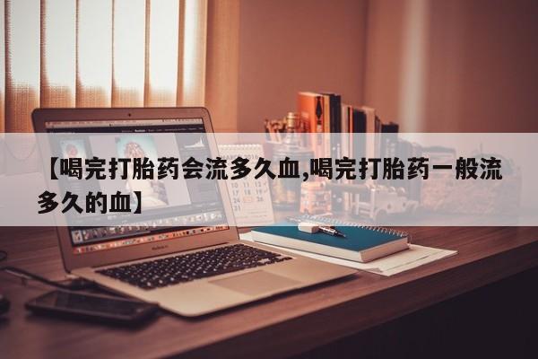 堕胎药微信有谁买微信【喝完打胎药会流多久血,喝完打胎药一般流多久的血】