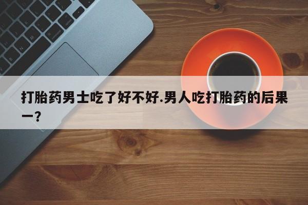 堕胎药微信有谁买微信打胎药男士吃了好不好.男人吃打胎药的后果一？