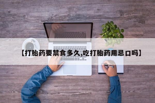 堕胎药微信有谁买微信【打胎药要禁食多久,吃打胎药用忌口吗】