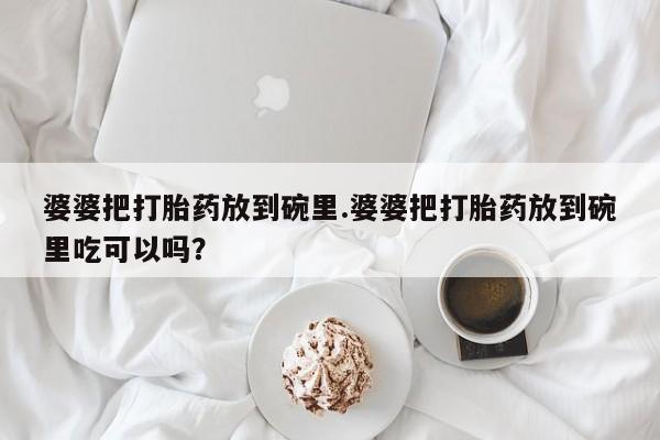 堕胎药微信有谁买微信婆婆把打胎药放到碗里.婆婆把打胎药放到碗里吃可以吗？
