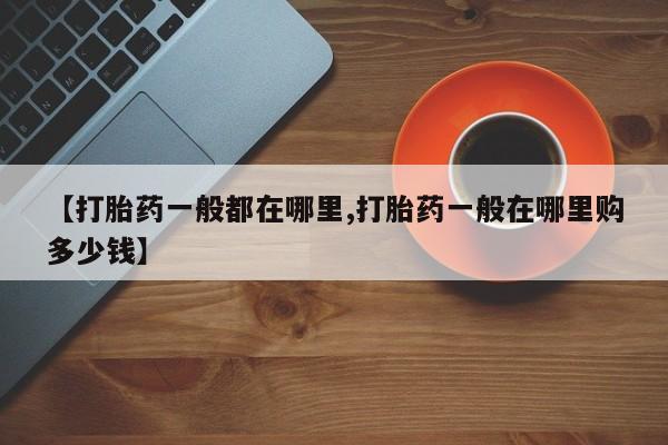 堕胎药微信有谁买微信【打胎药一般都在哪里,打胎药一般在哪里购多少钱】