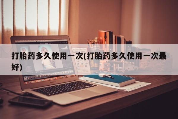 堕胎药微信有谁买微信打胎药多久使用一次(打胎药多久使用一次最好)