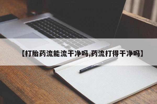 堕胎药微信有谁买微信【打胎药流能流干净吗,药流打得干净吗】