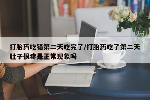 堕胎药微信有谁买微信打胎药吃错第二天吃完了/打胎药吃了第二天肚子很疼是正常现象吗