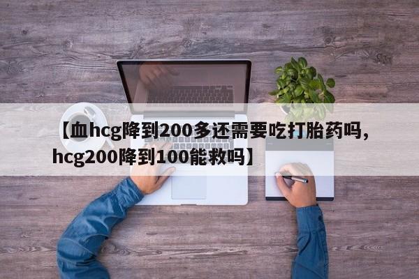 堕胎药微信有谁买微信【血hcg降到200多还需要吃打胎药吗,hcg200降到100能救吗】