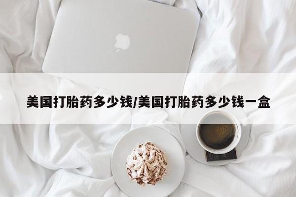 堕胎药微信有谁买微信美国打胎药多少钱/美国打胎药多少钱一盒
