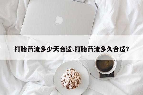 堕胎药微信有谁买微信打胎药流多少天合适.打胎药流多久合适？