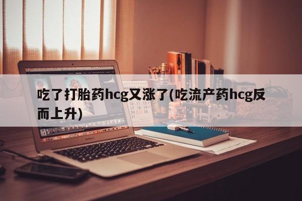 堕胎药微信有谁买微信吃了打胎药hcg又涨了(吃流产药hcg反而上升)