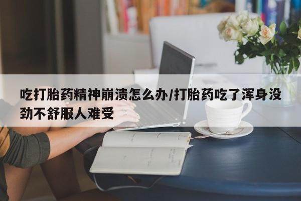 堕胎药微信有谁买微信吃打胎药精神崩溃怎么办/打胎药吃了浑身没劲不舒服人难受