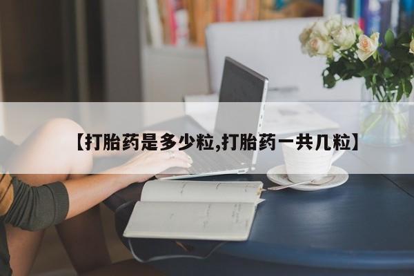 堕胎药微信有谁买微信【打胎药是多少粒,打胎药一共几粒】