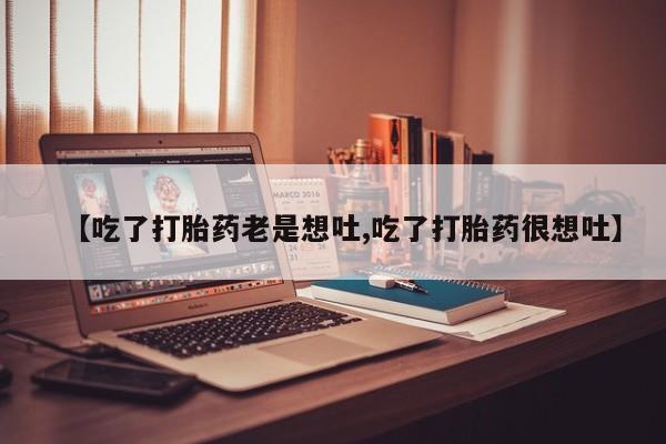 堕胎药微信有谁买微信【吃了打胎药老是想吐,吃了打胎药很想吐】