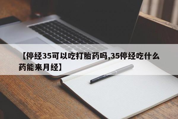 堕胎药微信有谁买微信【停经35可以吃打胎药吗,35停经吃什么药能来月经】