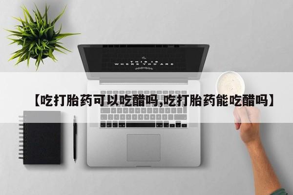 堕胎药微信有谁买微信【吃打胎药可以吃醋吗,吃打胎药能吃醋吗】
