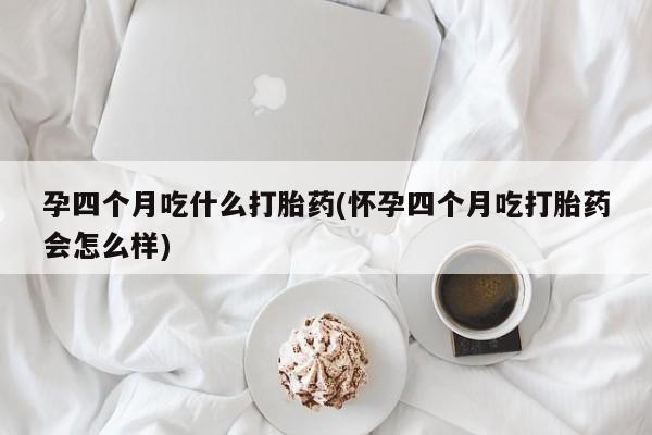 堕胎药微信有谁买微信孕四个月吃什么打胎药(怀孕四个月吃打胎药会怎么样)