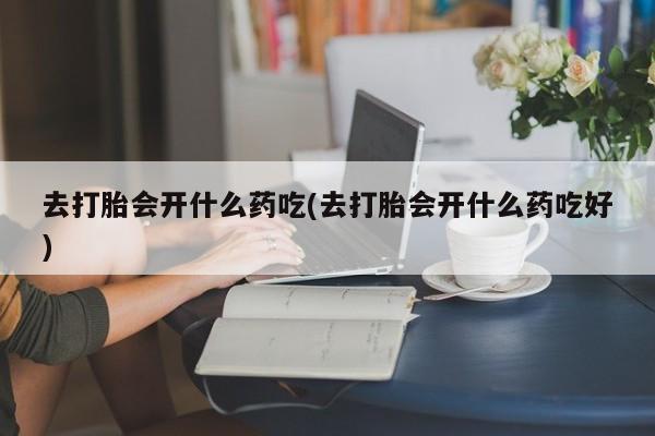 堕胎药微信有谁买微信去打胎会开什么药吃(去打胎会开什么药吃好)
