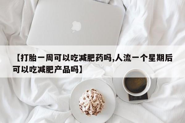 堕胎药微信有谁买微信【打胎一周可以吃减肥药吗,人流一个星期后可以吃减肥产品吗】