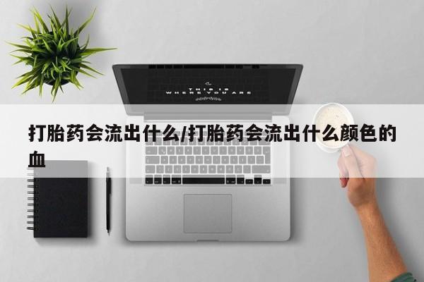 堕胎药微信有谁买微信打胎药会流出什么/打胎药会流出什么颜色的血