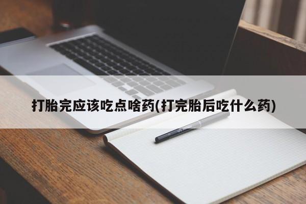 堕胎药微信有谁买微信打胎完应该吃点啥药(打完胎后吃什么药)