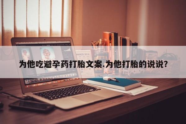 堕胎药微信有谁买微信为他吃避孕药打胎文案.为他打胎的说说？