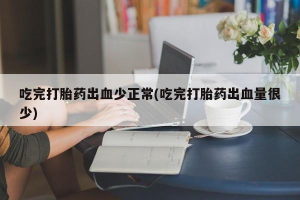 堕胎药微信有谁买微信吃完打胎药出血少正常(吃完打胎药出血量很少)