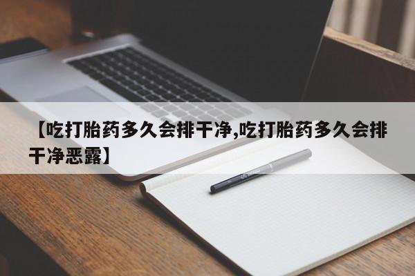 堕胎药微信有谁买微信【吃打胎药多久会排干净,吃打胎药多久会排干净恶露】