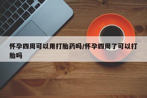 堕胎药微信有谁买微信怀孕四周可以用打胎药吗/怀孕四周了可以打胎吗