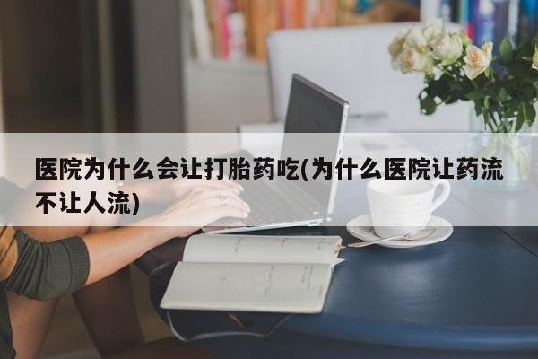 堕胎药微信有谁买微信医院为什么会让打胎药吃(为什么医院让药流不让人流)