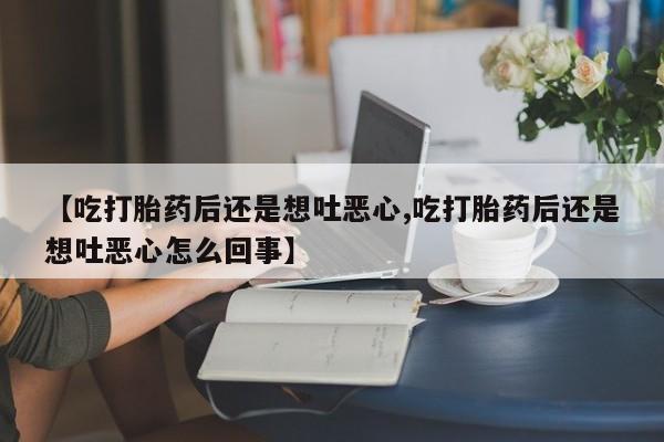 堕胎药微信有谁买微信【吃打胎药后还是想吐恶心,吃打胎药后还是想吐恶心怎么回事】