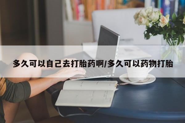堕胎药微信有谁买微信多久可以自己去打胎药啊/多久可以药物打胎