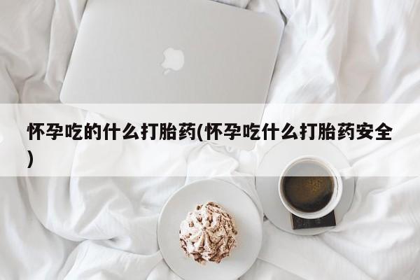 堕胎药微信有谁买微信怀孕吃的什么打胎药(怀孕吃什么打胎药安全)