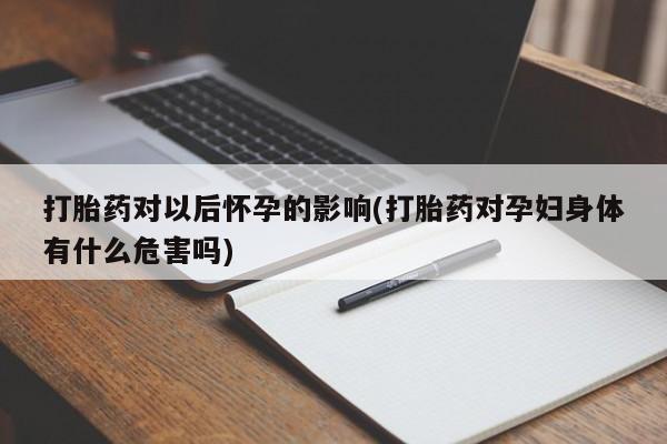 堕胎药微信有谁买微信打胎药对以后怀孕的影响(打胎药对孕妇身体有什么危害吗)