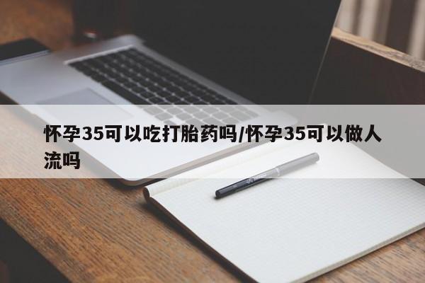 堕胎药微信有谁买微信怀孕35可以吃打胎药吗/怀孕35可以做人流吗