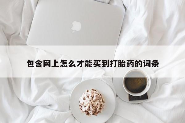 堕胎药微信有谁买微信包含网上怎么才能买到打胎药的词条