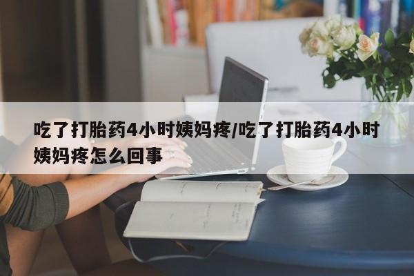 堕胎药微信有谁买微信吃了打胎药4小时姨妈疼/吃了打胎药4小时姨妈疼怎么回事
