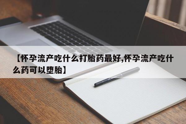 堕胎药微信有谁买微信【怀孕流产吃什么打胎药最好,怀孕流产吃什么药可以堕胎】