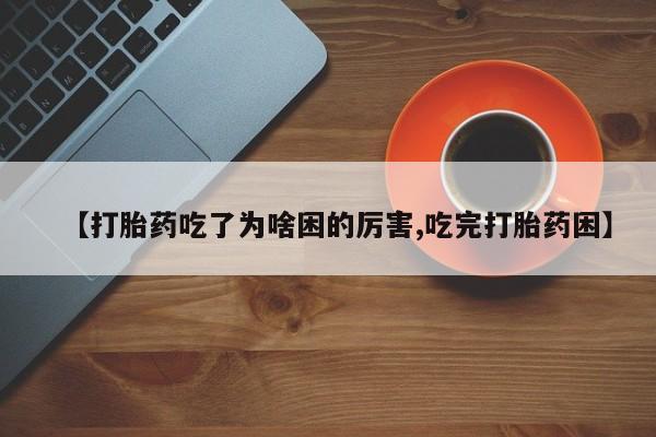 堕胎药微信有谁买微信【打胎药吃了为啥困的厉害,吃完打胎药困】