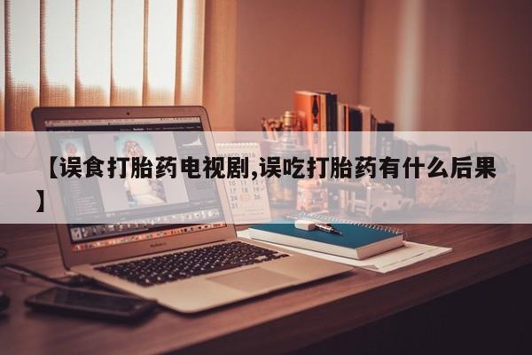 堕胎药微信有谁买微信【误食打胎药电视剧,误吃打胎药有什么后果】